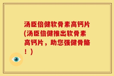 汤臣倍健软骨素高钙片(汤臣倍健推出软骨素高钙片，助您强健骨骼！)