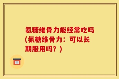 氨糖维骨力能经常吃吗(氨糖维骨力：可以长期服用吗？)