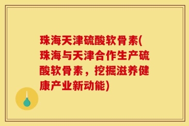 珠海天津硫酸软骨素(珠海与天津合作生产硫酸软骨素，挖掘滋养健康产业新动能)