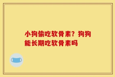 小狗偷吃软骨素？狗狗能长期吃软骨素吗
