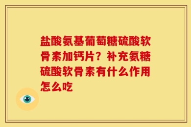盐酸氨基葡萄糖硫酸软骨素加钙片？补充氨糖硫酸软骨素有什么作用怎么吃