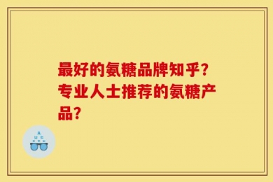 最好的氨糖品牌知乎？专业人士推荐的氨糖产品？