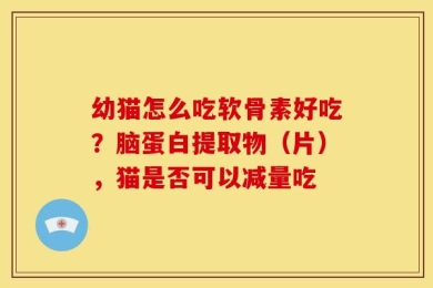 幼猫怎么吃软骨素好吃？脑蛋白提取物（片），猫是否可以减量吃