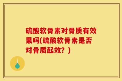 硫酸软骨素对骨质有效果吗(硫酸软骨素是否对骨质起效？)