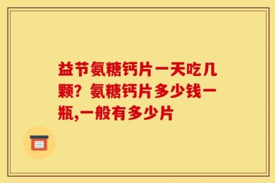 益节氨糖钙片一天吃几颗？氨糖钙片多少钱一瓶,一般有多少片