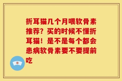 折耳猫几个月喂软骨素推荐？买的时候不懂折耳猫！是不是每个都会患病软骨素要不要提前吃