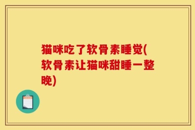 猫咪吃了软骨素睡觉(软骨素让猫咪甜睡一整晚)