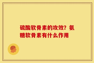 硫酸软骨素的攻效？氨糖软骨素有什么作用