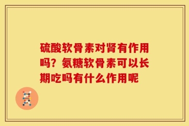 硫酸软骨素对肾有作用吗？氨糖软骨素可以长期吃吗有什么作用呢