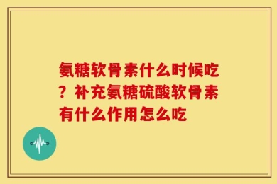 氨糖软骨素什么时候吃？补充氨糖硫酸软骨素有什么作用怎么吃