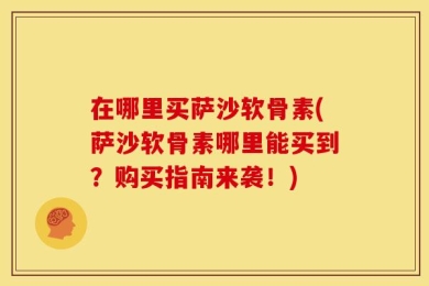 在哪里买萨沙软骨素(萨沙软骨素哪里能买到？购买指南来袭！)