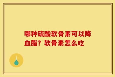 哪种硫酸软骨素可以降血脂？软骨素怎么吃