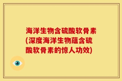海洋生物含硫酸软骨素(深度海洋生物蕴含硫酸软骨素的惊人功效)