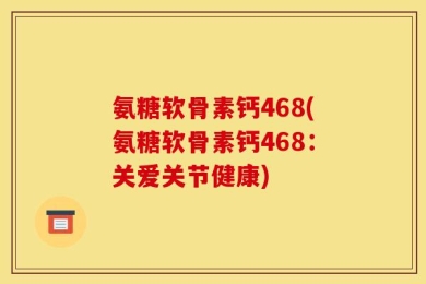 氨糖软骨素钙468(氨糖软骨素钙468：关爱关节健康)