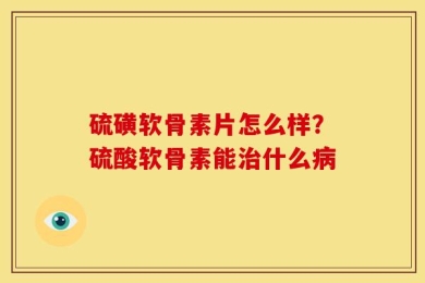 硫磺软骨素片怎么样？硫酸软骨素能治什么病