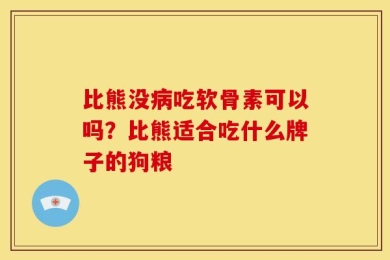 比熊没病吃软骨素可以吗？比熊适合吃什么牌子的狗粮