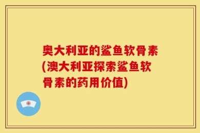 奥大利亚的鲨鱼软骨素(澳大利亚探索鲨鱼软骨素的药用价值)