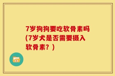 7岁狗狗要吃软骨素吗(7岁犬是否需要摄入软骨素？)