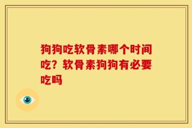 狗狗吃软骨素哪个时间吃？软骨素狗狗有必要吃吗