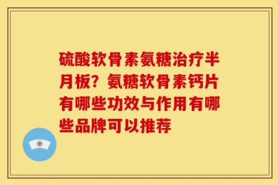 硫酸软骨素氨糖治疗半月板？氨糖软骨素钙片有哪些功效与作用有哪些品牌可以推荐