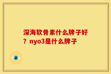 深海软骨素什么牌子好？nyo3是什么牌子