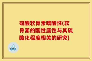 硫酸软骨素嗜酸性(软骨素的酸性属性与其硫酸化程度相关的研究)