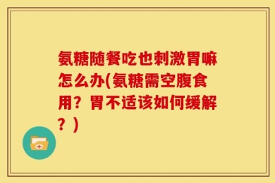 氨糖随餐吃也刺激胃嘛怎么办(氨糖需空腹食用？胃不适该如何缓解？)