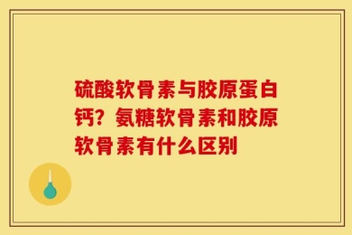 硫酸软骨素与胶原蛋白钙？氨糖软骨素和胶原软骨素有什么区别