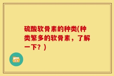 硫酸软骨素的种类(种类繁多的软骨素，了解一下？)