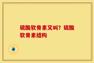 硫酸软骨素又叫？硫酸软骨素结构