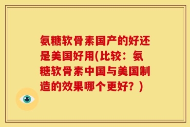 氨糖软骨素国产的好还是美国好用(比较：氨糖软骨素中国与美国制造的效果哪个更好？)