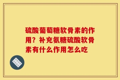 硫酸葡萄糖软骨素的作用？补充氨糖硫酸软骨素有什么作用怎么吃