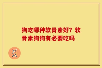 狗吃哪种软骨素好？软骨素狗狗有必要吃吗