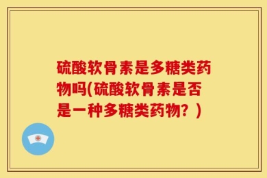 硫酸软骨素是多糖类药物吗(硫酸软骨素是否是一种多糖类药物？)