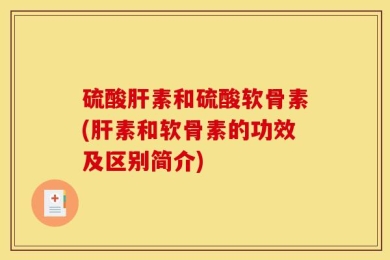 硫酸肝素和硫酸软骨素(肝素和软骨素的功效及区别简介)