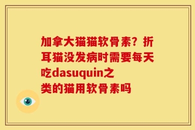 加拿大猫猫软骨素？折耳猫没发病时需要每天吃dasuquin之类的猫用软骨素吗