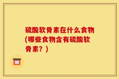 硫酸软骨素在什么食物(哪些食物含有硫酸软骨素？)