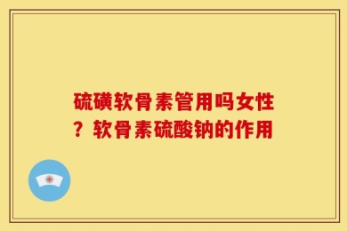 硫磺软骨素管用吗女性？软骨素硫酸钠的作用