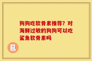 狗狗吃软骨素推荐？对海鲜过敏的狗狗可以吃鲨鱼软骨素吗