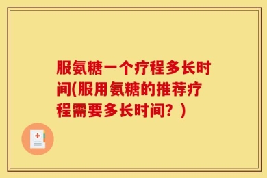 服氨糖一个疗程多长时间(服用氨糖的推荐疗程需要多长时间？)