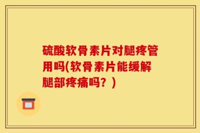 硫酸软骨素片对腿疼管用吗(软骨素片能缓解腿部疼痛吗？)