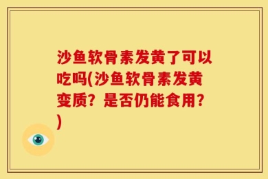 沙鱼软骨素发黄了可以吃吗(沙鱼软骨素发黄变质？是否仍能食用？)
