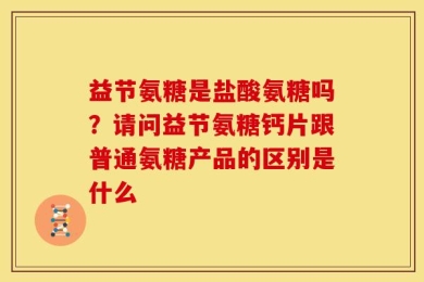 益节氨糖是盐酸氨糖吗？请问益节氨糖钙片跟普通氨糖产品的区别是什么