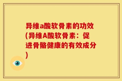 异维a酸软骨素的功效(异维A酸软骨素：促进骨骼健康的有效成分)