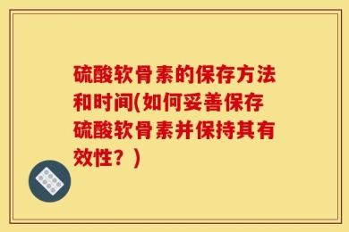 硫酸软骨素的保存方法和时间(如何妥善保存硫酸软骨素并保持其有效性？)