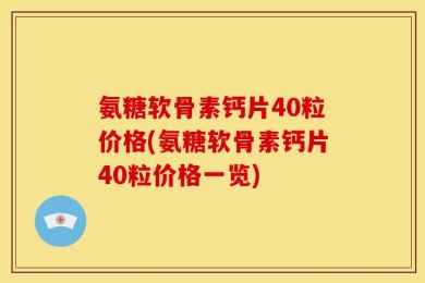 氨糖软骨素钙片40粒价格(氨糖软骨素钙片40粒价格一览)
