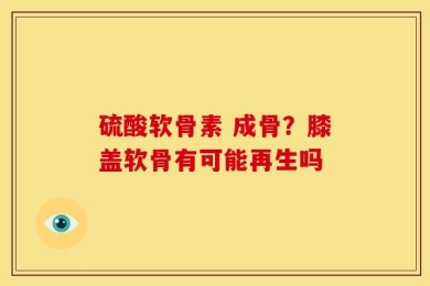 硫酸软骨素 成骨？膝盖软骨有可能再生吗
