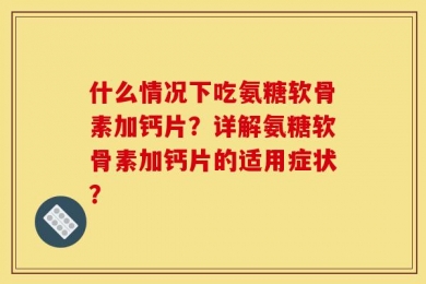 什么情况下吃氨糖软骨素加钙片？详解氨糖软骨素加钙片的适用症状？