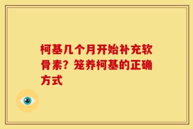 柯基几个月开始补充软骨素？笼养柯基的正确方式