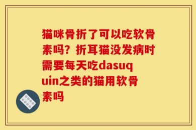 猫咪骨折了可以吃软骨素吗？折耳猫没发病时需要每天吃dasuquin之类的猫用软骨素吗